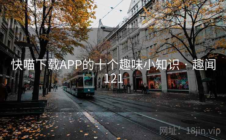 快喵下载APP的十个趣味小知识 · 趣闻121