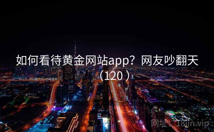 如何看待黄金网站app？网友吵翻天（120 ）
