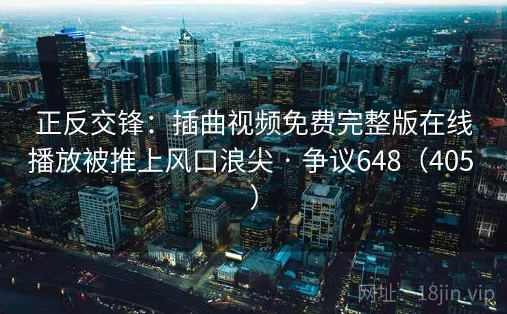 正反交锋：插曲视频免费完整版在线播放被推上风口浪尖 · 争议648（405 ）