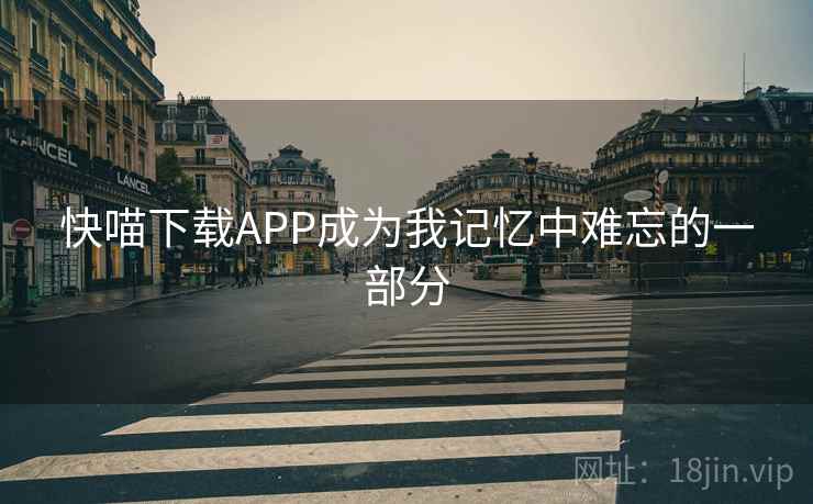 快喵下载APP成为我记忆中难忘的一部分