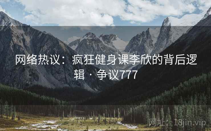 网络热议：疯狂健身课李欣的背后逻辑 · 争议777