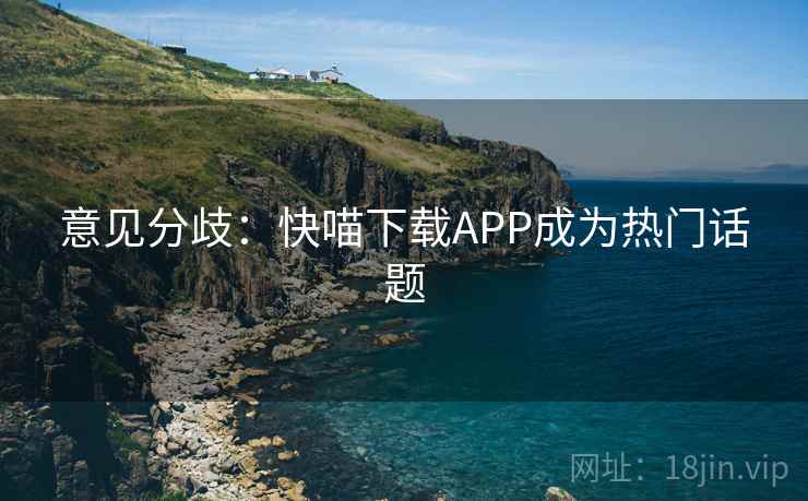 意见分歧：快喵下载APP成为热门话题