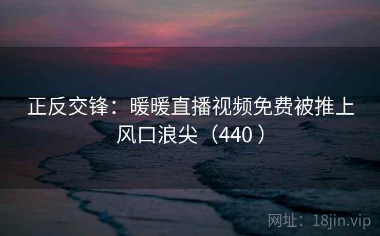 正反交锋：暖暖直播视频免费被推上风口浪尖（440 ）