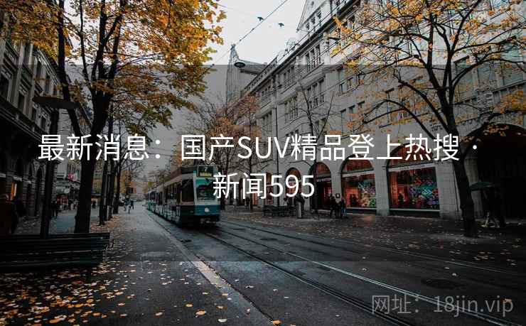 最新消息：国产SUV精品登上热搜 · 新闻595