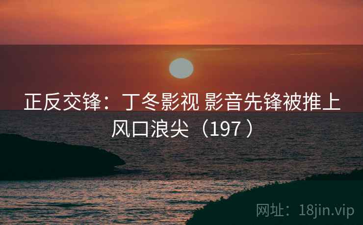 正反交锋：丁冬影视 影音先锋被推上风口浪尖（197 ）