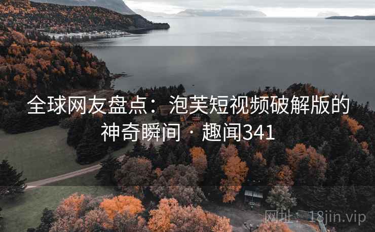 全球网友盘点：泡芙短视频破解版的神奇瞬间 · 趣闻341