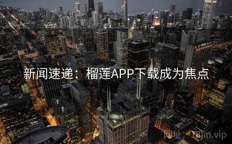 新闻速递：榴莲APP下载成为焦点