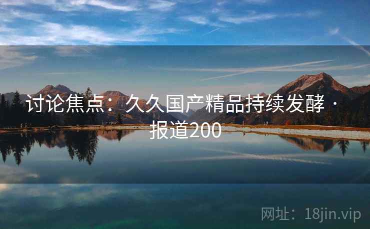 讨论焦点：久久国产精品持续发酵 · 报道200