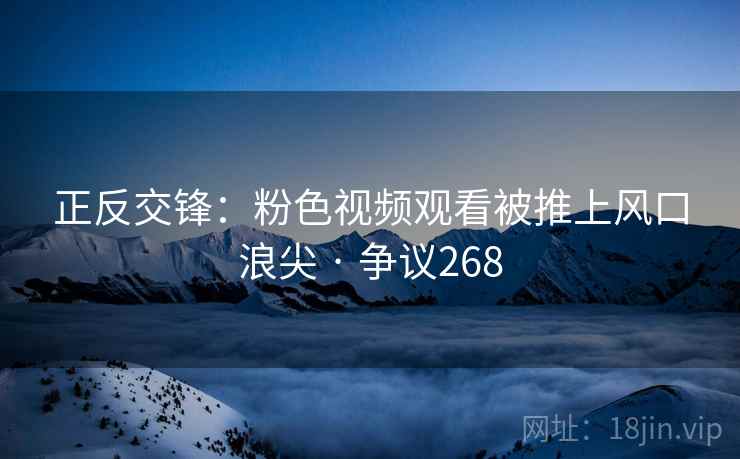 正反交锋：粉色视频观看被推上风口浪尖 · 争议268