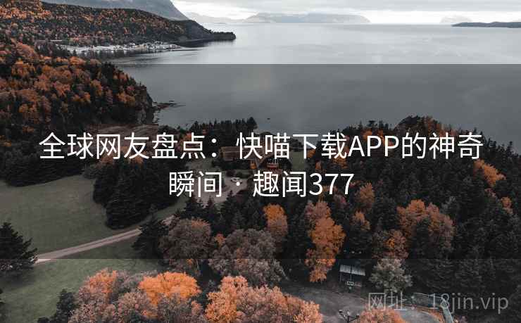 全球网友盘点：快喵下载APP的神奇瞬间 · 趣闻377
