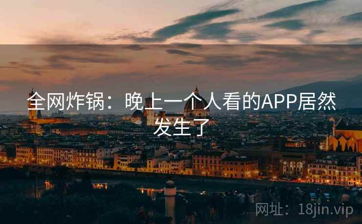 全网炸锅：晚上一个人看的APP居然发生了