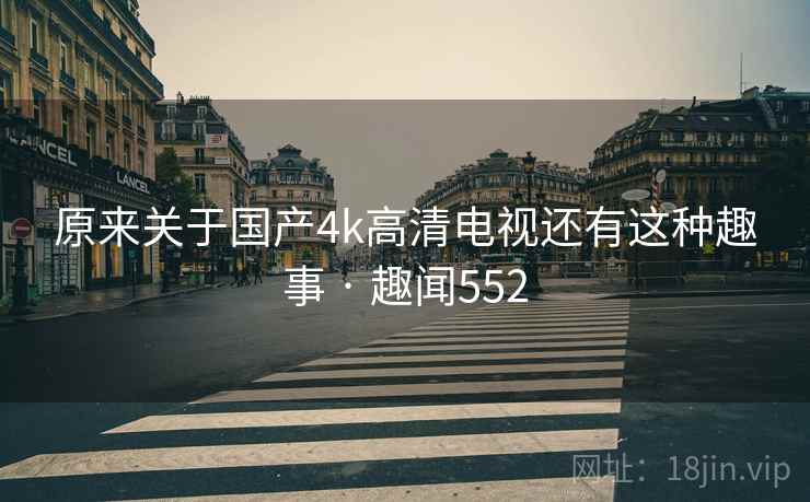 原来关于国产4k高清电视还有这种趣事 · 趣闻552