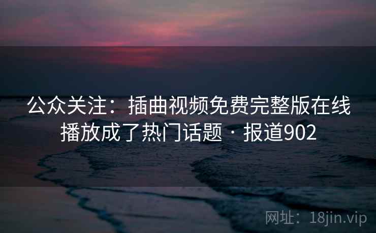 公众关注：插曲视频免费完整版在线播放成了热门话题 · 报道902
