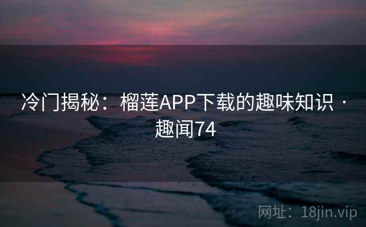 冷门揭秘：榴莲APP下载的趣味知识 · 趣闻74