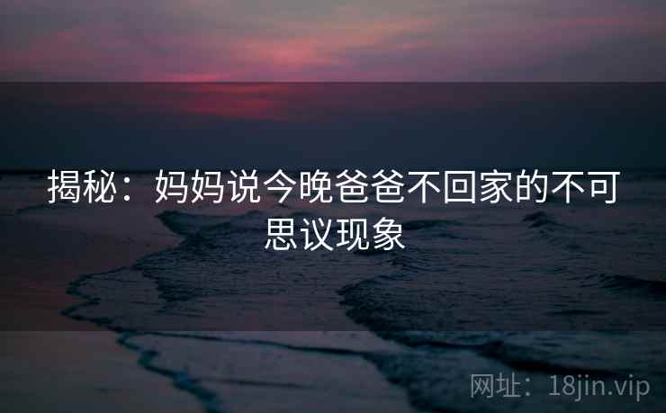 揭秘：妈妈说今晚爸爸不回家的不可思议现象