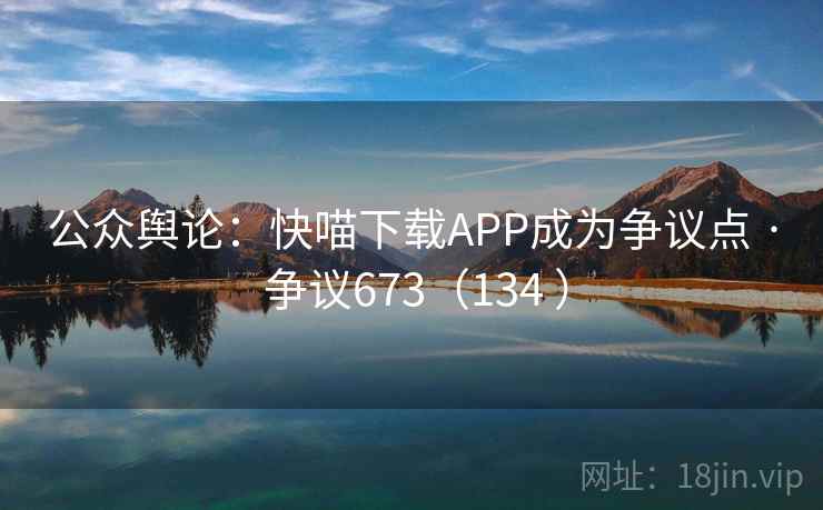 公众舆论：快喵下载APP成为争议点 · 争议673（134 ）