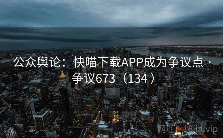 公众舆论：快喵下载APP成为争议点 · 争议673（134 ）