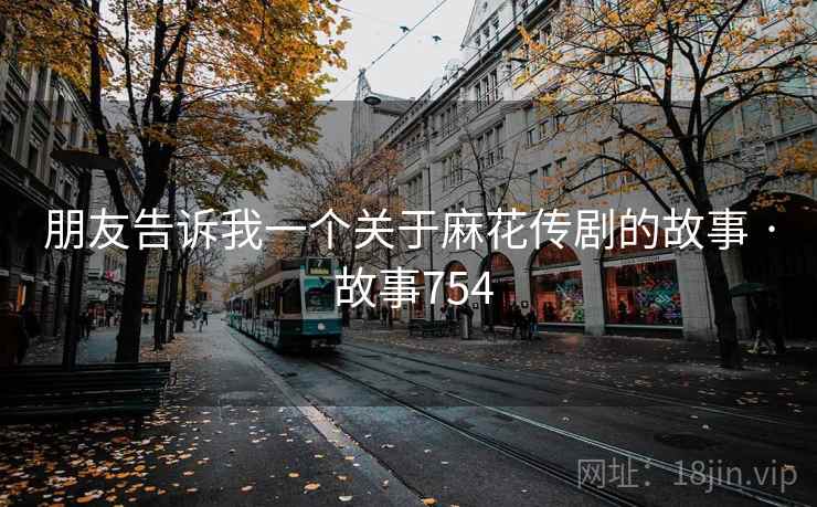 朋友告诉我一个关于麻花传剧的故事 · 故事754