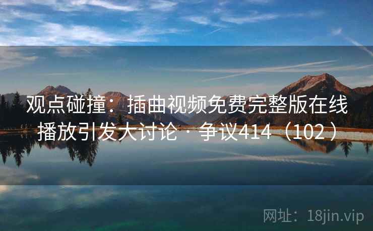 观点碰撞：插曲视频免费完整版在线播放引发大讨论 · 争议414（102 ）