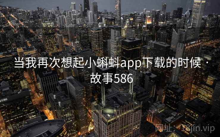 当我再次想起小蝌蚪app下载的时候 · 故事586