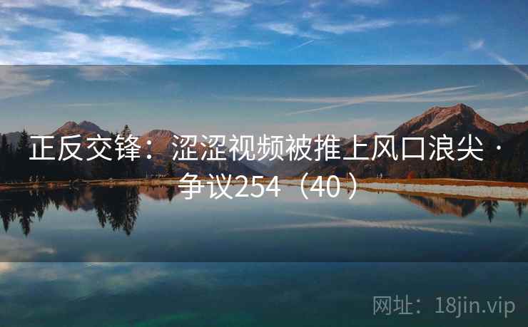 正反交锋：涩涩视频被推上风口浪尖 · 争议254（40 ）