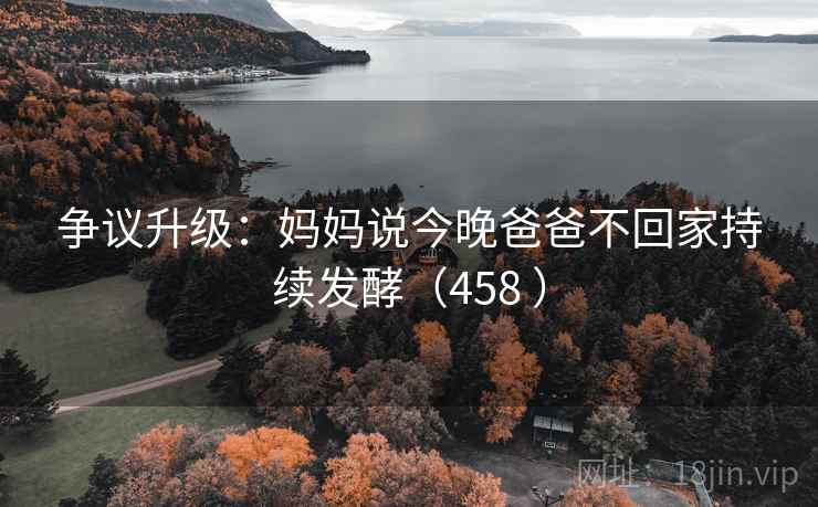 争议升级：妈妈说今晚爸爸不回家持续发酵（458 ）