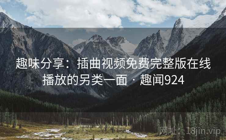 趣味分享:插曲视频免费完整版在线播放的另类一面 · 趣闻924